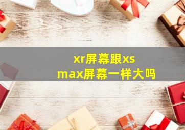 xr屏幕跟xs max屏幕一样大吗